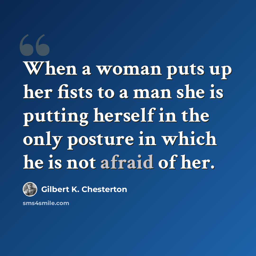 “When a woman puts up her fists to a man she is putting herself in the only posture in which he is not afraid of her.” quote by Gilbert K. Chesterton
