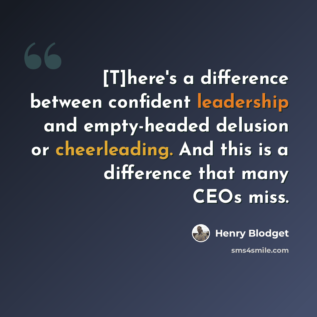“[T]here's a difference between confident leadership and empty-headed delusion or cheerleading. And this is a difference that many CEOs miss.” quote by Henry Blodget