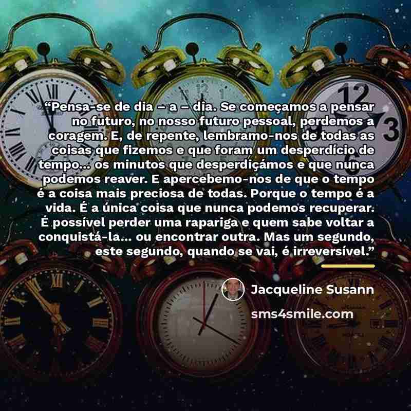 “Pensa-se de dia – a – dia. Se começamos a pensar no futuro, no nosso futuro pessoal, perdemos a coragem. E, de repente, lembramo-nos de todas as coisas que fizemos e que foram um desperdício de tempo… os minutos que desperdiçámos e que nunca podemos reaver. E apercebemo-nos de que o tempo é a…” quote by Jacqueline Susann
