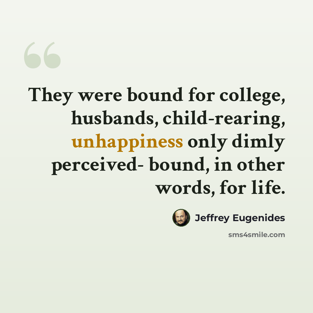 “They were bound for college, husbands, child-rearing, unhappiness only dimly perceived- bound, in other words, for life.” quote by Jeffrey Eugenides