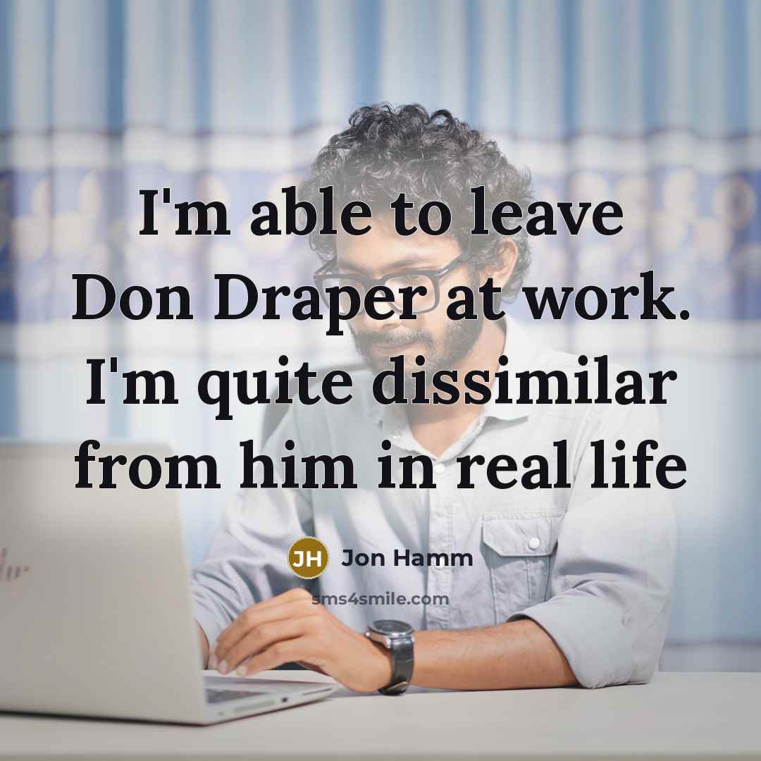 “I'm able to leave Don Draper at work. I'm quite dissimilar from him in real life” quote by Jon Hamm