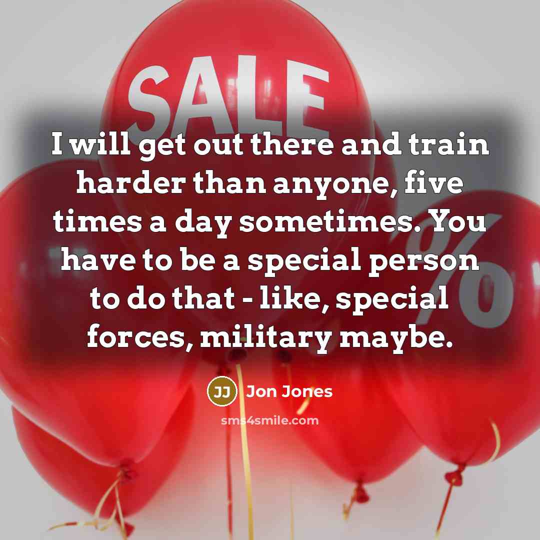 “I will get out there and train harder than anyone, five times a day sometimes. You have to be a special person to do that - like, special forces, military maybe.” quote by Jon Jones