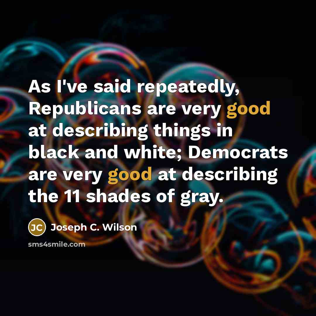“As I've said repeatedly, Republicans are very good at describing things in black and white; Democrats are very good at describing the 11 shades of gray.” quote by Joseph C. Wilson