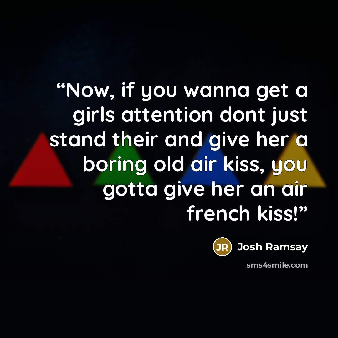“Now, if you wanna get a girls attention dont just stand their and give her a boring old air kiss, you gotta give her an air french kiss!” quote by josh ramsay