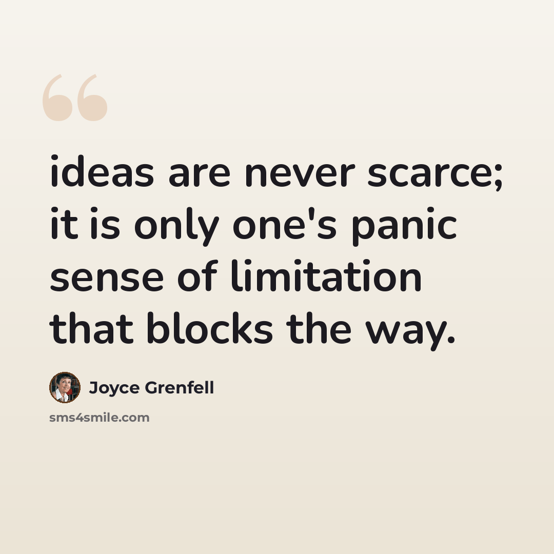 “ideas are never scarce; it is only one's panic sense of limitation that blocks the way.” quote by Joyce Grenfell