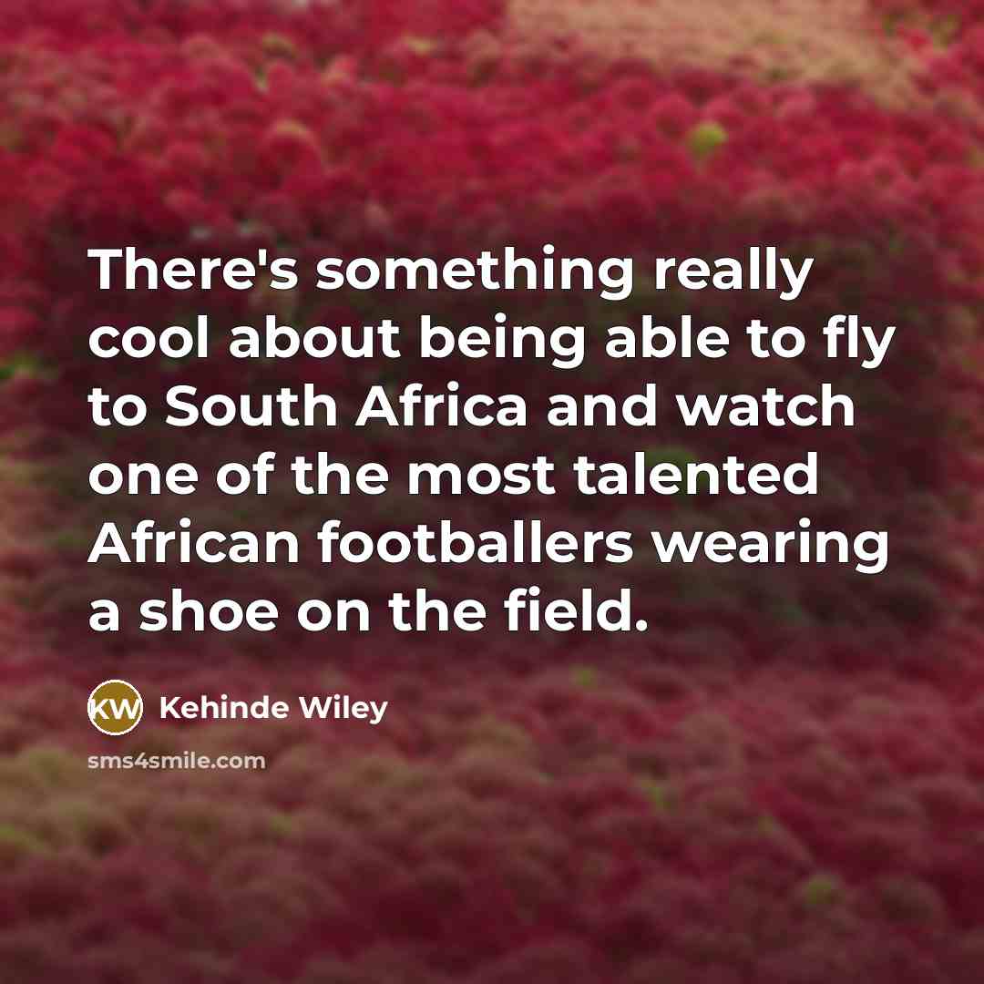 “There's something really cool about being able to fly to South Africa and watch one of the most talented African footballers wearing a shoe on the field.” quote by Kehinde Wiley