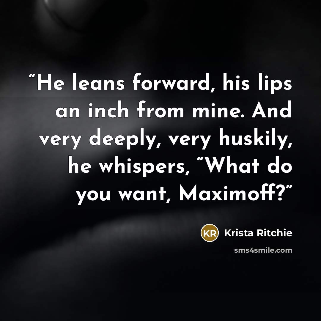 “He leans forward, his lips an inch from mine. And very deeply, very huskily, he whispers, “What do you want, Maximoff?” quote by Krista Ritchie