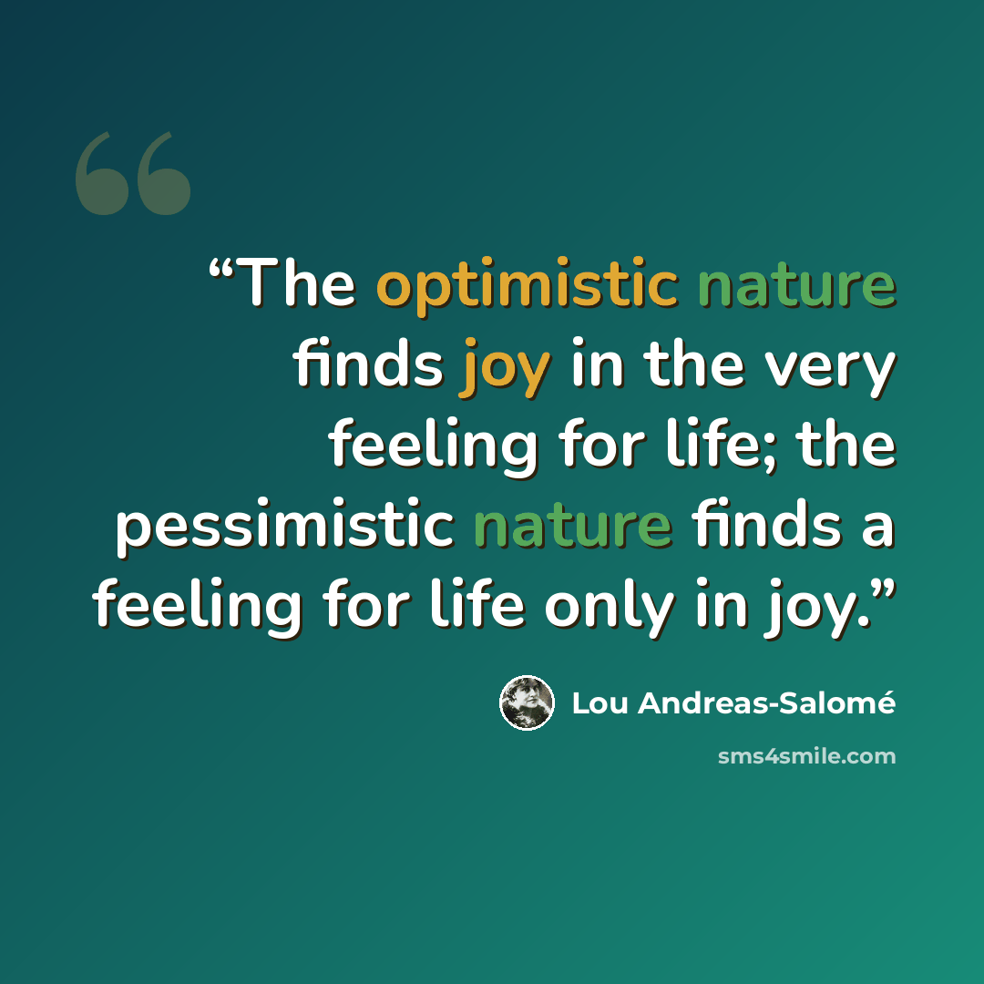 “The optimistic nature finds joy in the very feeling for life; the pessimistic nature finds a feeling for life only in joy.” quote by Lou Andreas-Salomé
