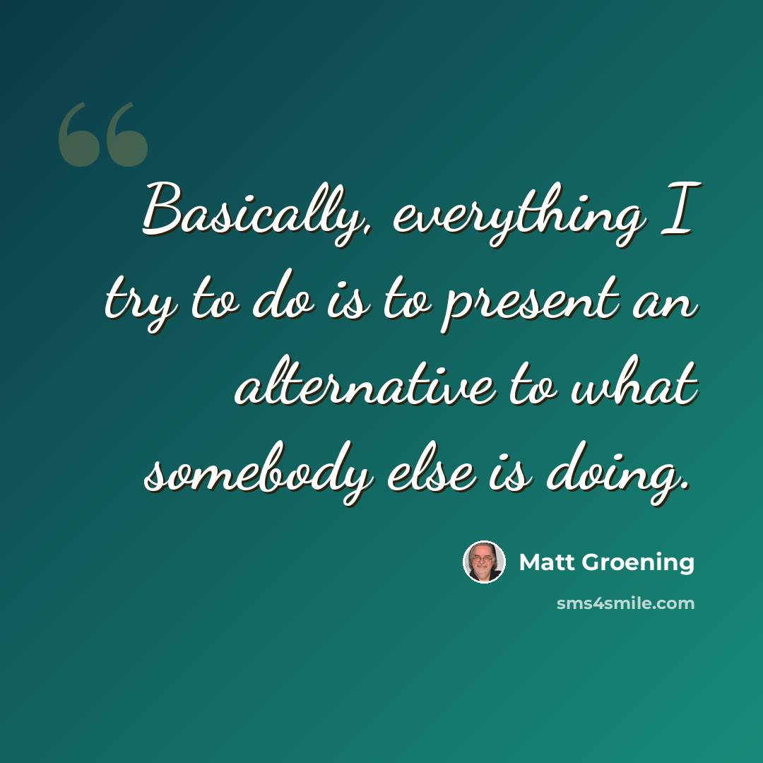 “Basically, everything I try to do is to present an alternative to what somebody else is doing.” quote by Matt Groening