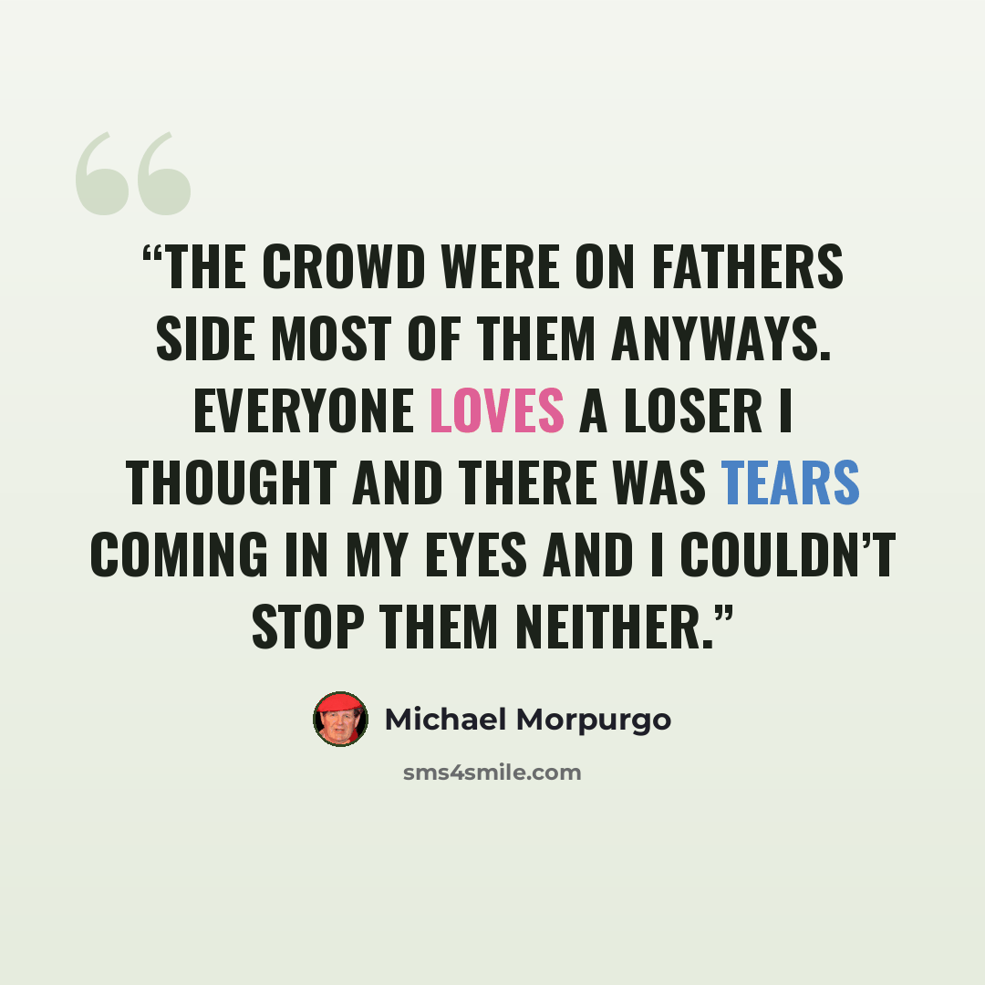 “The crowd were on Fathers side most of them anyways. Everyone loves a loser I thought and there was tears coming in my eyes and I couldn’t stop them neither.” quote by Michael Morpurgo
