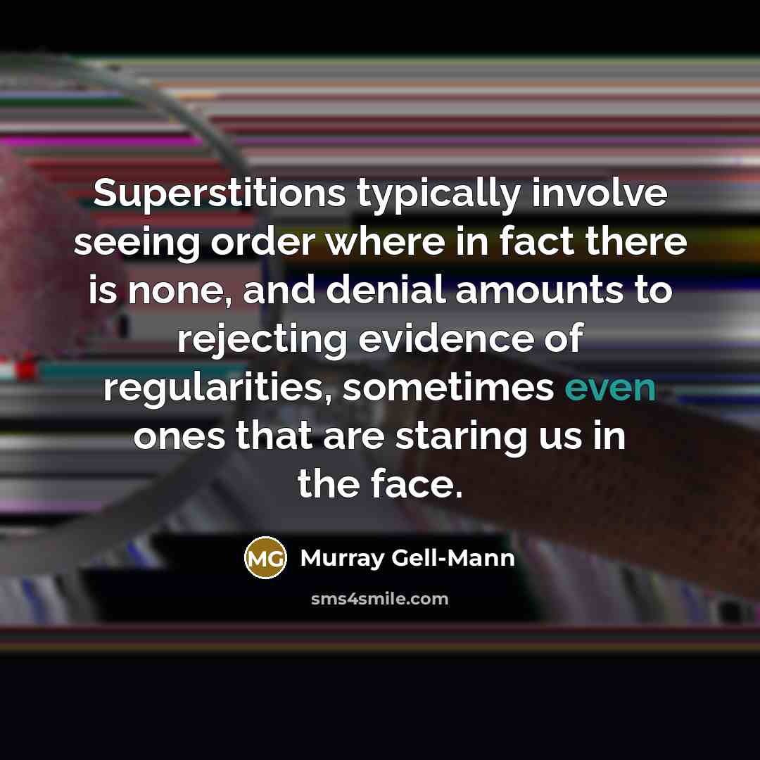 “Superstitions typically involve seeing order where in fact there is none, and denial amounts to rejecting evidence of regularities, sometimes even ones that are staring us in the face.” quote by Murray Gell-Mann