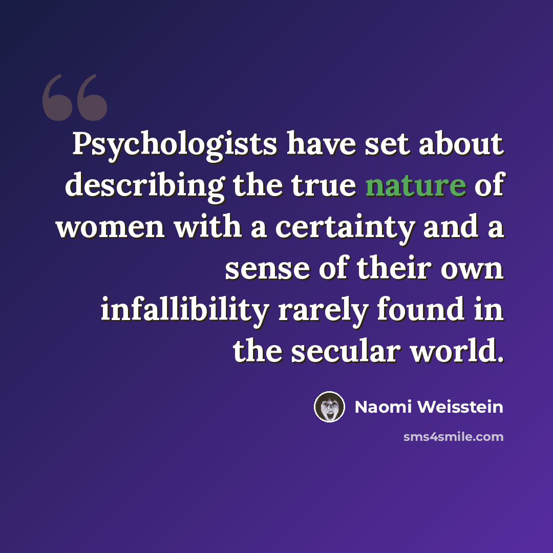 “Psychologists have set about describing the true nature of women with a certainty and a sense of their own infallibility rarely found in the secular world.” quote by Naomi Weisstein