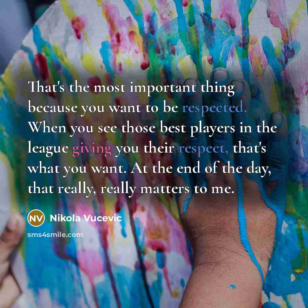 “That's the most important thing because you want to be respected. When you see those best players in the league giving you their respect, that's what you want. At the end of the day, that really, really matters to me.” quote by Nikola Vucevic