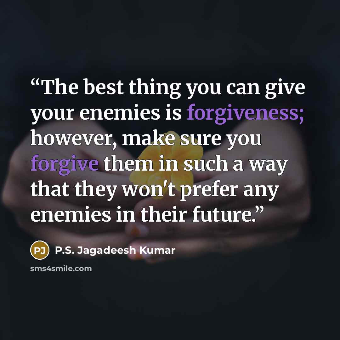 “The best thing you can give your enemies is forgiveness; however, make sure you forgive them in such a way that they won't prefer any enemies in their future.” quote by P.S. Jagadeesh Kumar