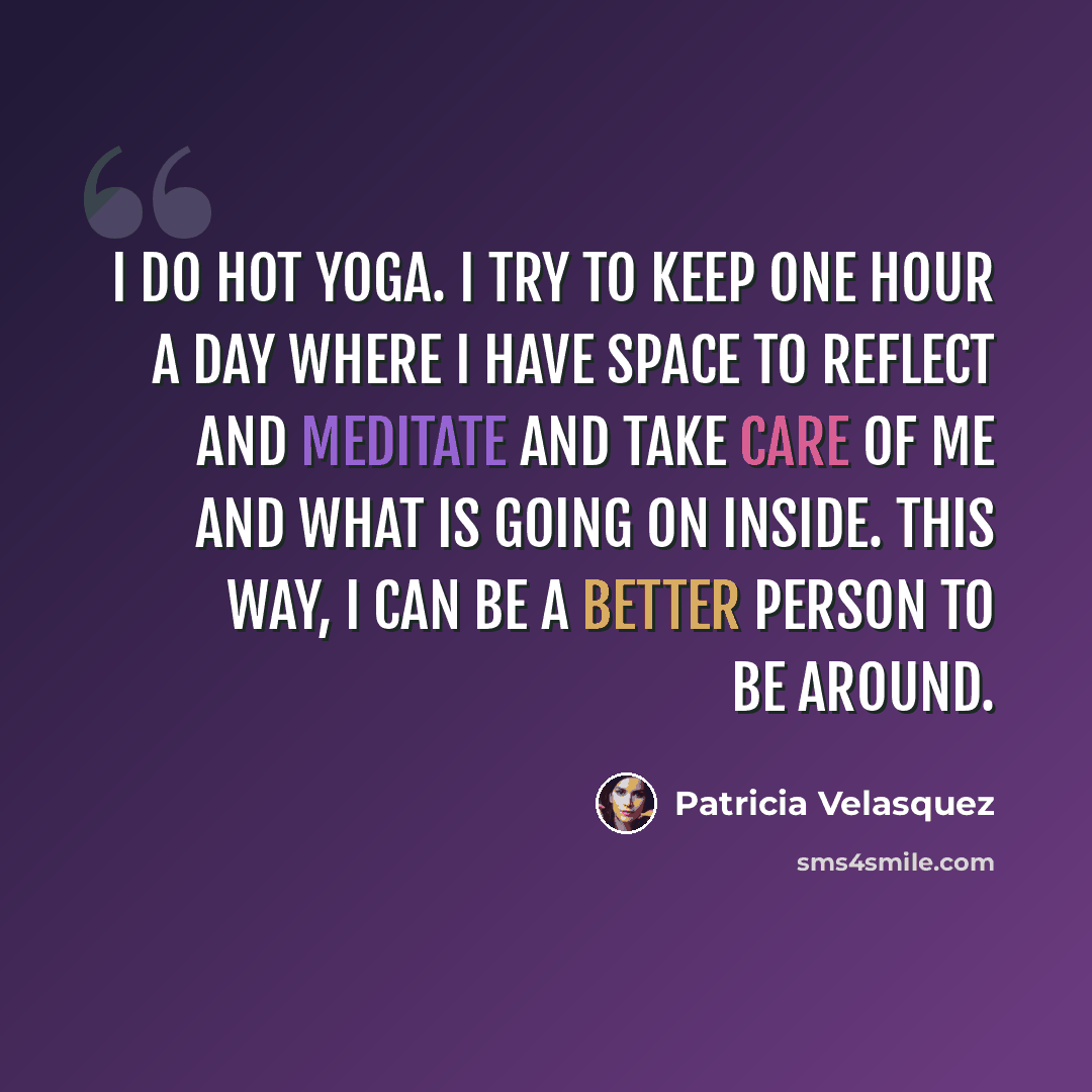 “I do hot yoga. I try to keep one hour a day where I have space to reflect and meditate and take care of me and what is going on inside. This way, I can be a better person to be around.” quote by Patricia Velasquez