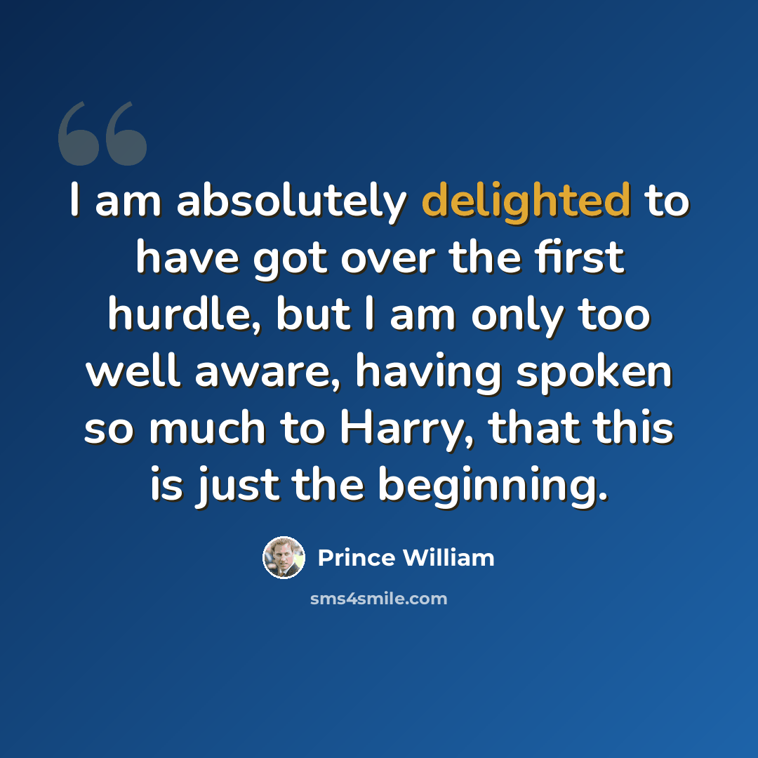 “I am absolutely delighted to have got over the first hurdle, but I am only too well aware, having spoken so much to Harry, that this is just the beginning.” quote by Prince William