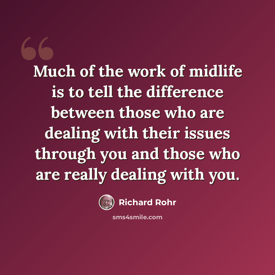 “Much of the work of midlife is to tell the difference between those who are dealing with their issues through you and those who are really dealing with you.” quote by Richard Rohr