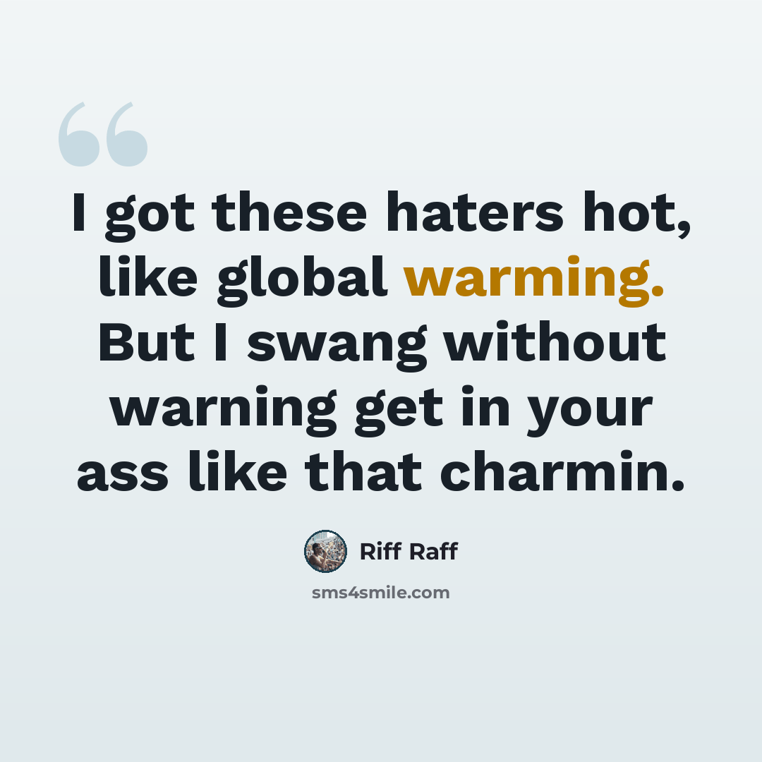 “I got these haters hot, like global warming. But I swang without warning get in your ass like that charmin.” quote by Riff Raff