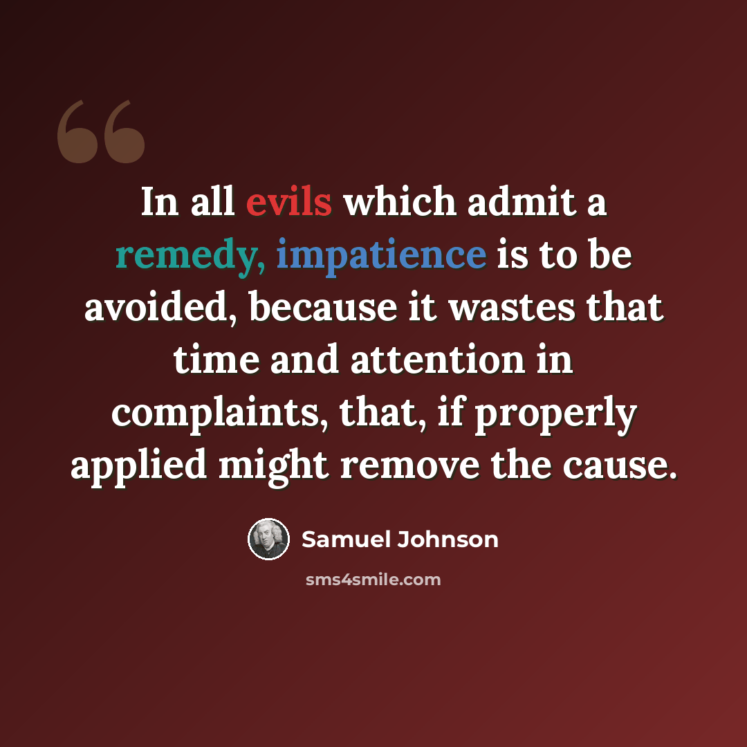 “In all evils which admit a remedy, impatience is to be avoided, because it wastes that time and attention in complaints, that, if properly applied might remove the cause.” quote by Samuel Johnson