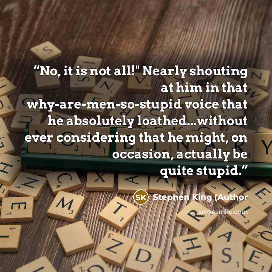 “No, it is not all!" Nearly shouting at him in that why-are-men-so-stupid voice that he absolutely loathed...without ever considering that he might, on occasion, actually be quite stupid.” quote by Stephen King (Author