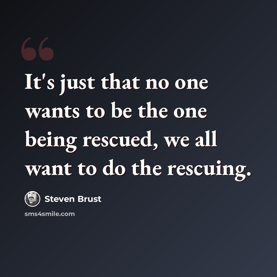 “It's just that no one wants to be the one being rescued, we all want to do the rescuing.” quote by Steven Brust