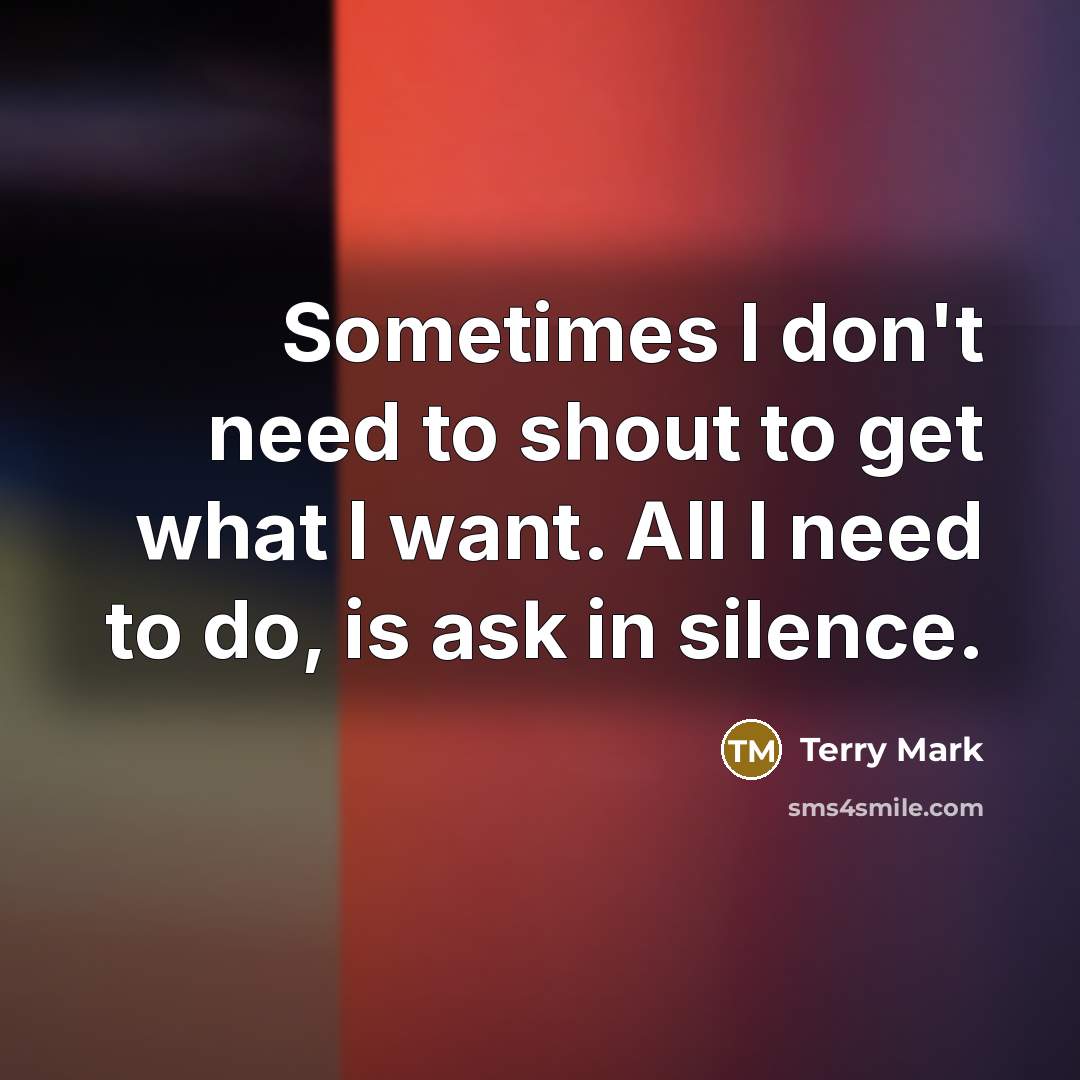 “Sometimes I don't need to shout to get what I want. All I need to do, is ask in silence.” quote by Terry Mark