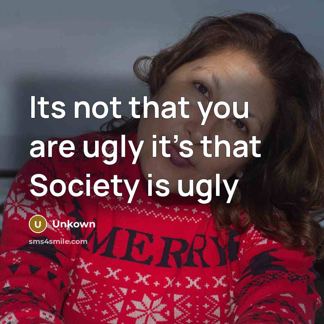 “Its not that you are ugly it's that Society is ugly” quote by Unkown