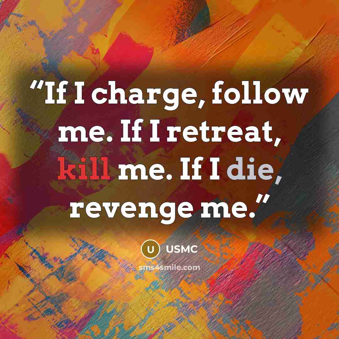 “If I charge, follow me. If I retreat, kill me. If I die, revenge me.” quote by USMC