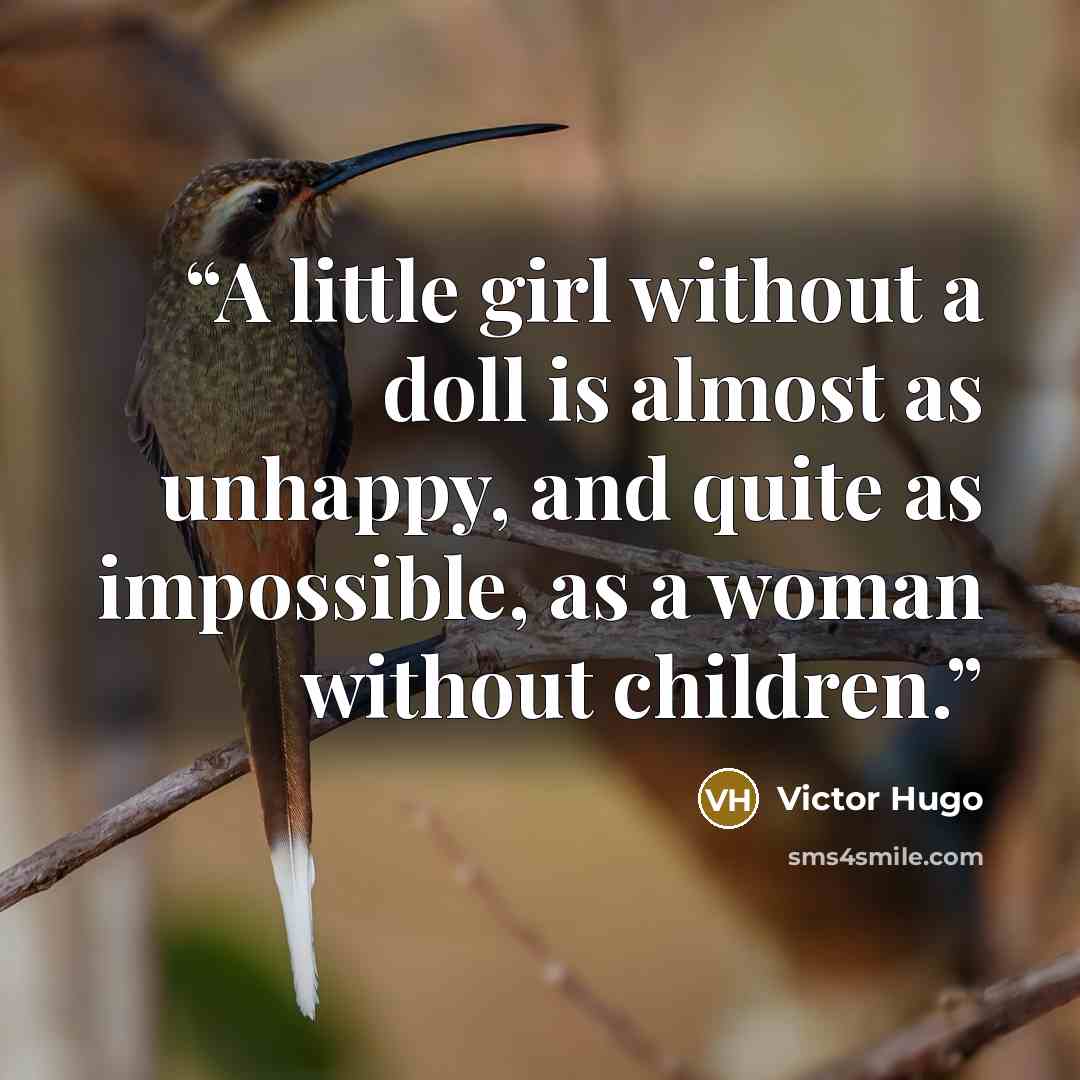 “A little girl without a doll is almost as unhappy, and quite as impossible, as a woman without children.” quote by Victor Hugo