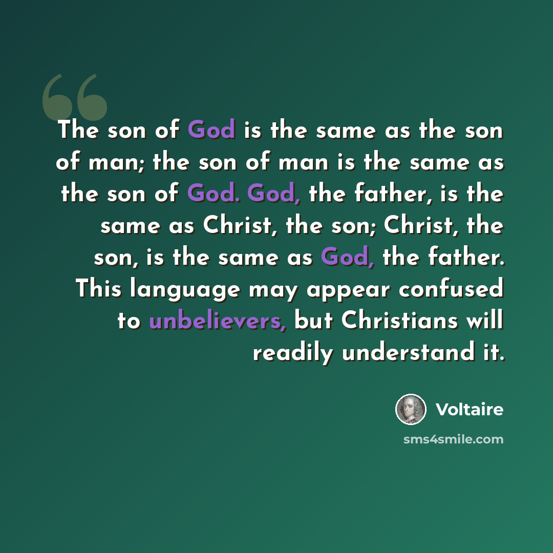 “The son of God is the same as the son of man; the son of man is the same as the son of God. God, the father, is the same as Christ, the son; Christ, the son, is the same as God, the father. This language may appear confused to unbelievers, but Christians will readily understand it.” quote by Voltaire