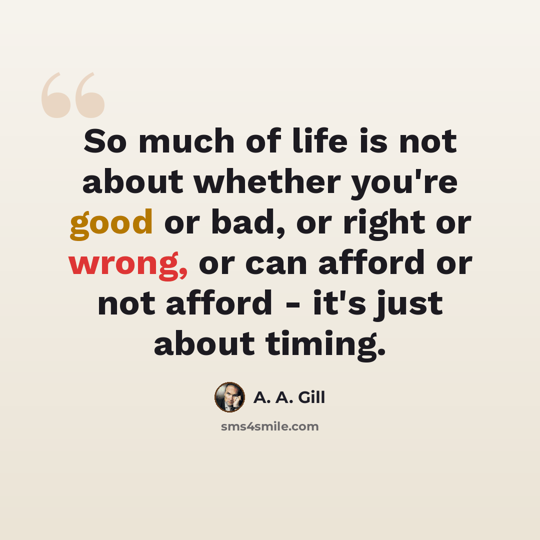 “So much of life is not about whether you're good or bad, or right or wrong, or can afford or not afford - it's just about timing.” quote by A. A. Gill