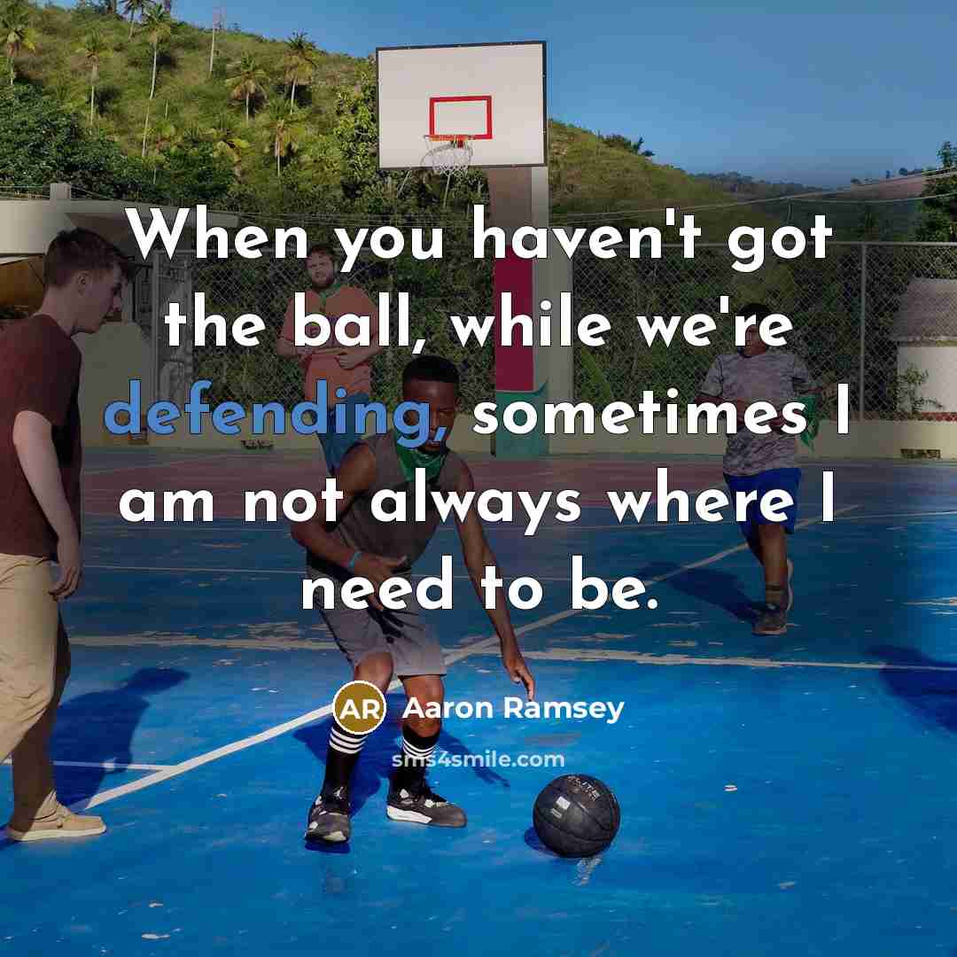 “When you haven't got the ball, while we're defending, sometimes I am not always where I need to be.” quote by Aaron Ramsey