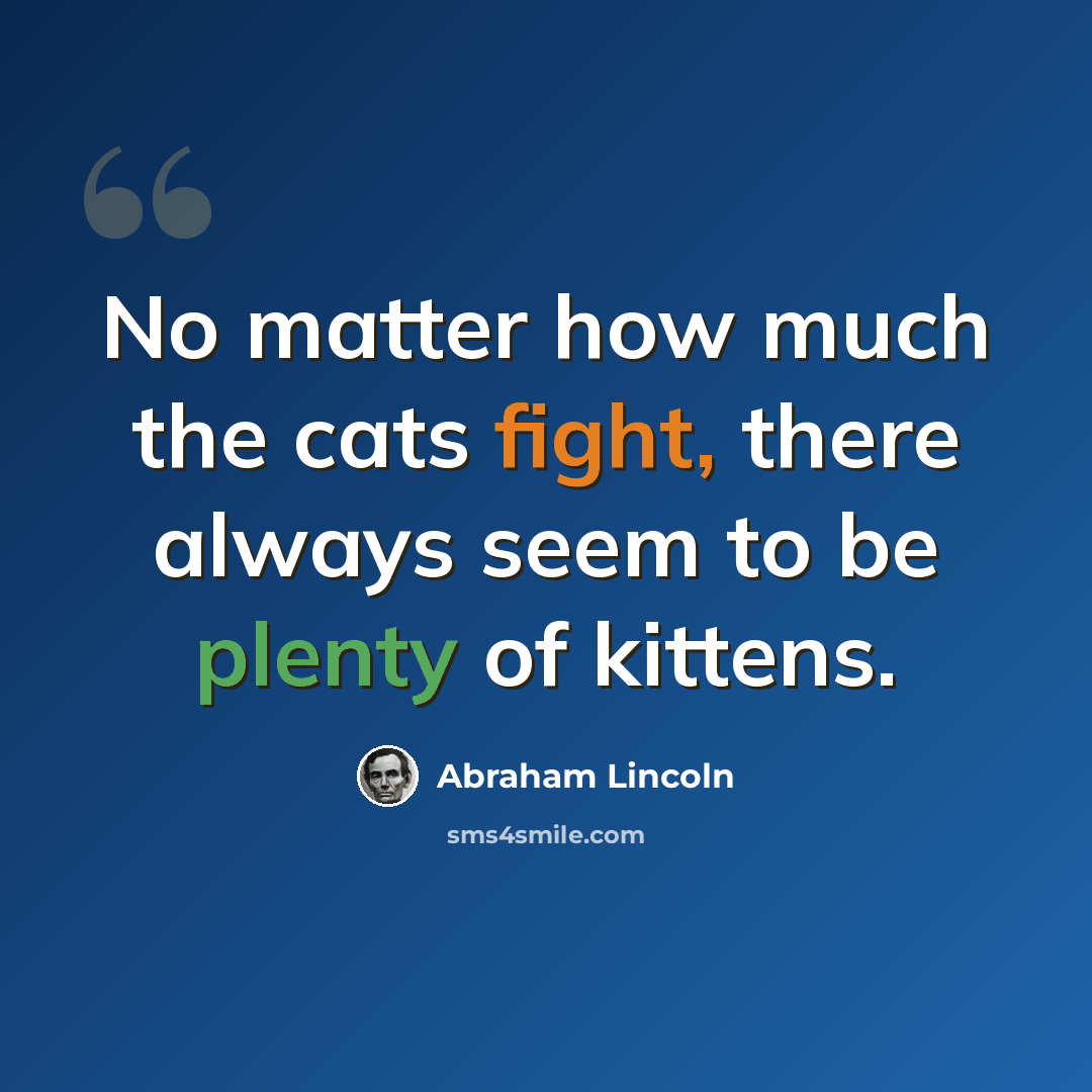 “No matter how much the cats fight, there always seem to be plenty of kittens.” quote by Abraham Lincoln