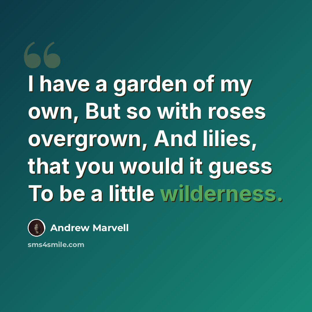 “I have a garden of my own, But so with roses overgrown, And lilies, that you would it guess To be a little wilderness.” quote by Andrew Marvell