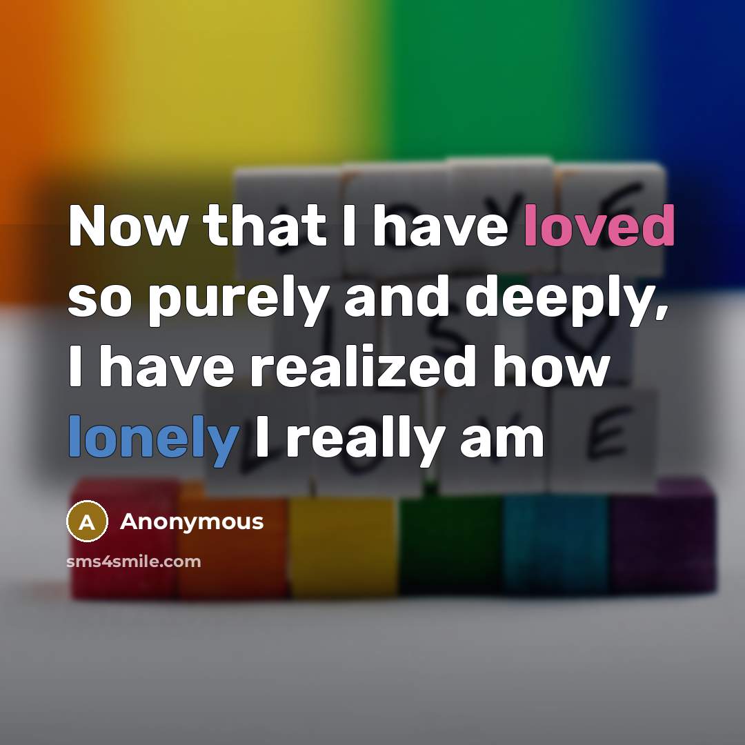“Now that I have loved so purely and deeply, I have realized how lonely I really am” quote by Anonymous