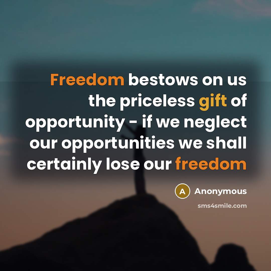 “Freedom bestows on us the priceless gift of opportunity - if we neglect our opportunities we shall certainly lose our freedom” quote by Anonymous
