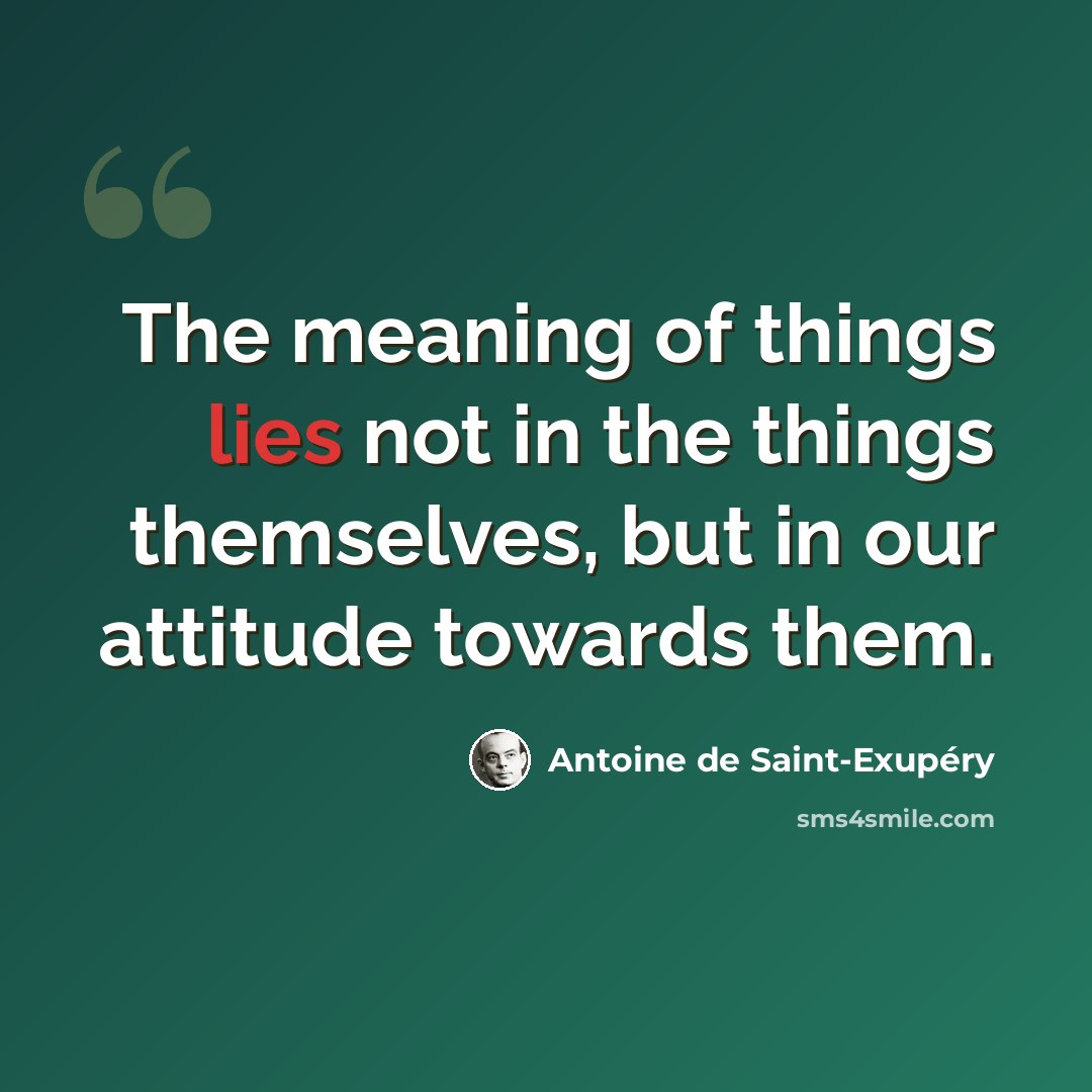 “The meaning of things lies not in the things themselves, but in our attitude towards them.” quote by Antoine de Saint-Exupery