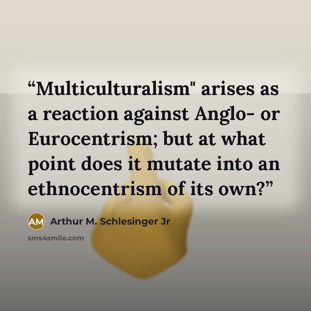 “Multiculturalism" arises as a reaction against Anglo- or Eurocentrism; but at what point does it mutate into an ethnocentrism of its own?” quote by Arthur M. Schlesinger Jr