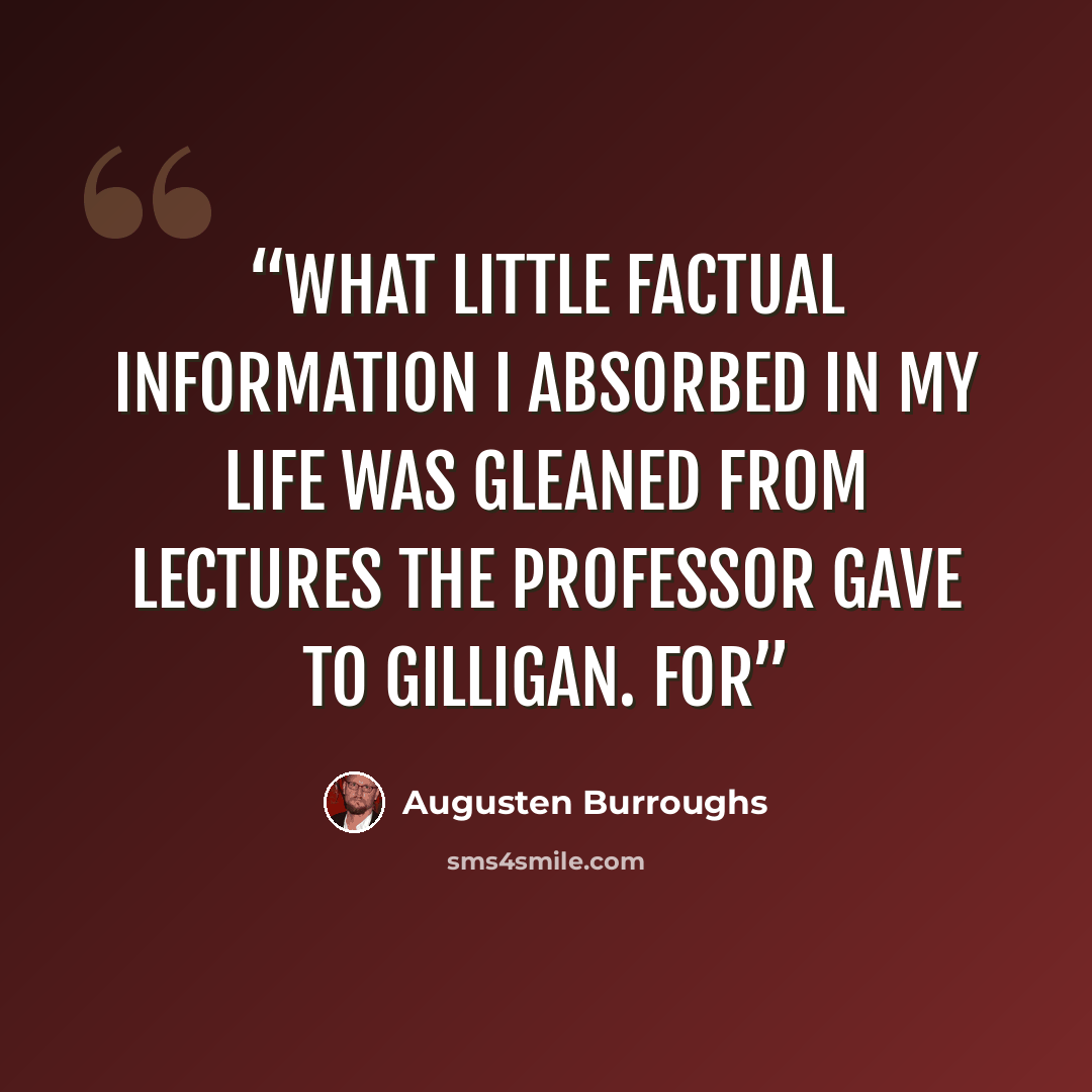 “What little factual information I absorbed in my life was gleaned from lectures the Professor gave to Gilligan. For” quote by Augusten Burroughs