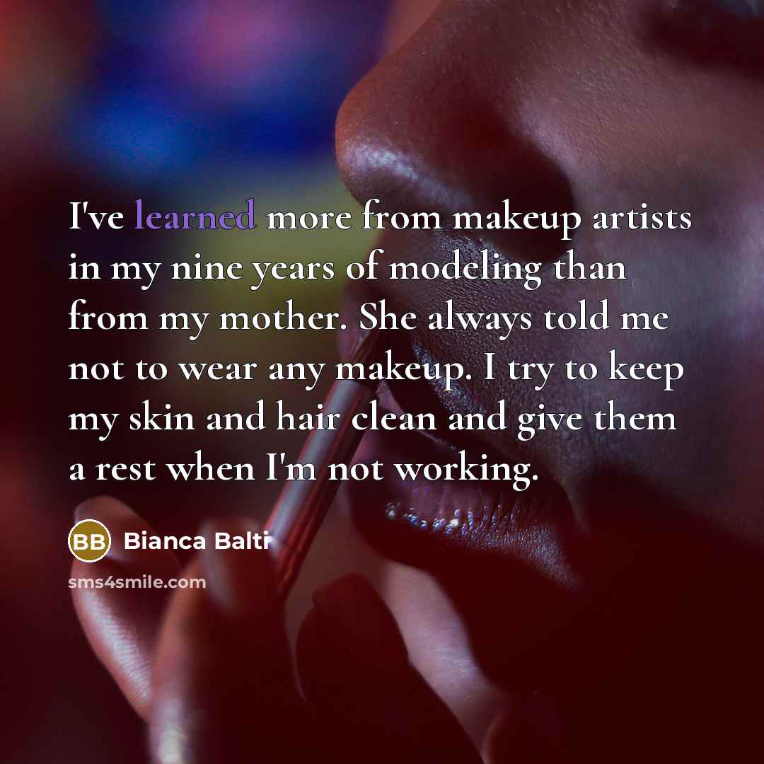 “I've learned more from makeup artists in my nine years of modeling than from my mother. She always told me not to wear any makeup. I try to keep my skin and hair clean and give them a rest when I'm not working.” quote by Bianca Balti