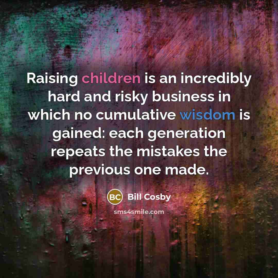 “Raising children is an incredibly hard and risky business in which no cumulative wisdom is gained: each generation repeats the mistakes the previous one made.” quote by Bill Cosby