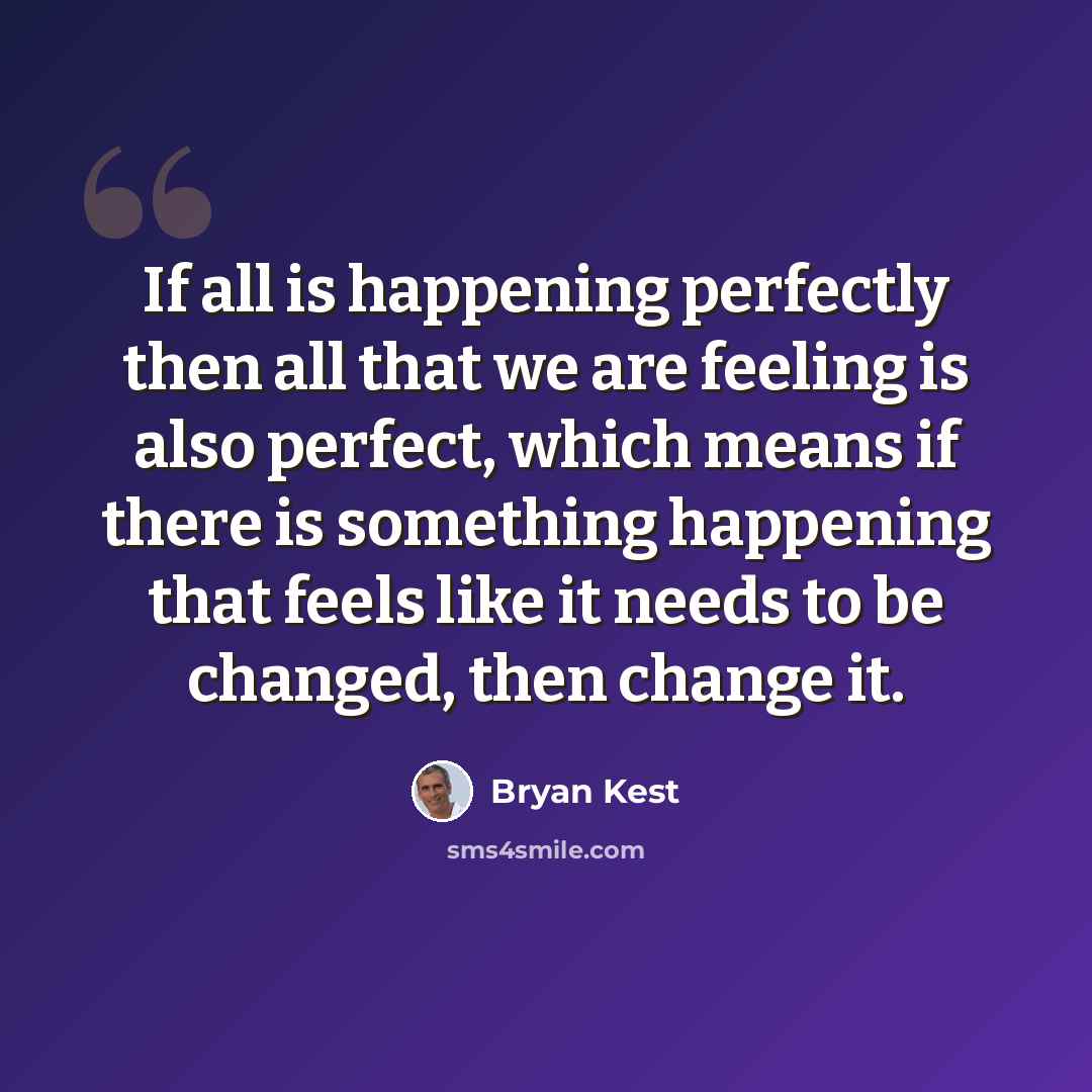“If all is happening perfectly then all that we are feeling is also perfect, which means if there is something happening that feels like it needs to be changed, then change it.” quote by Bryan Kest