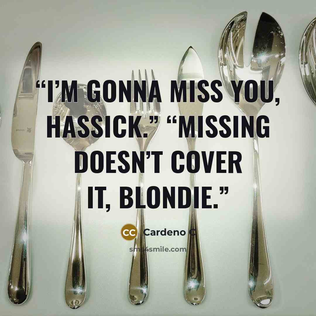“I’m gonna miss you, Hassick.” “Missing doesn’t cover it, Blondie.” quote by Cardeno C