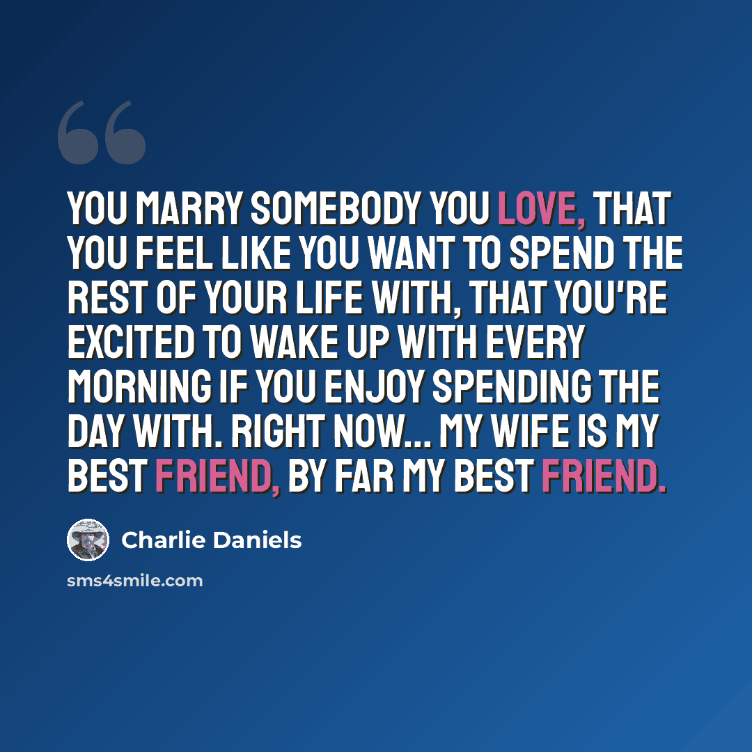 “You marry somebody you love, that you feel like you want to spend the rest of your life with, that you're excited to wake up with every morning if you enjoy spending the day with. Right now... my wife is my best friend, by far my best friend.” quote by Charlie Daniels