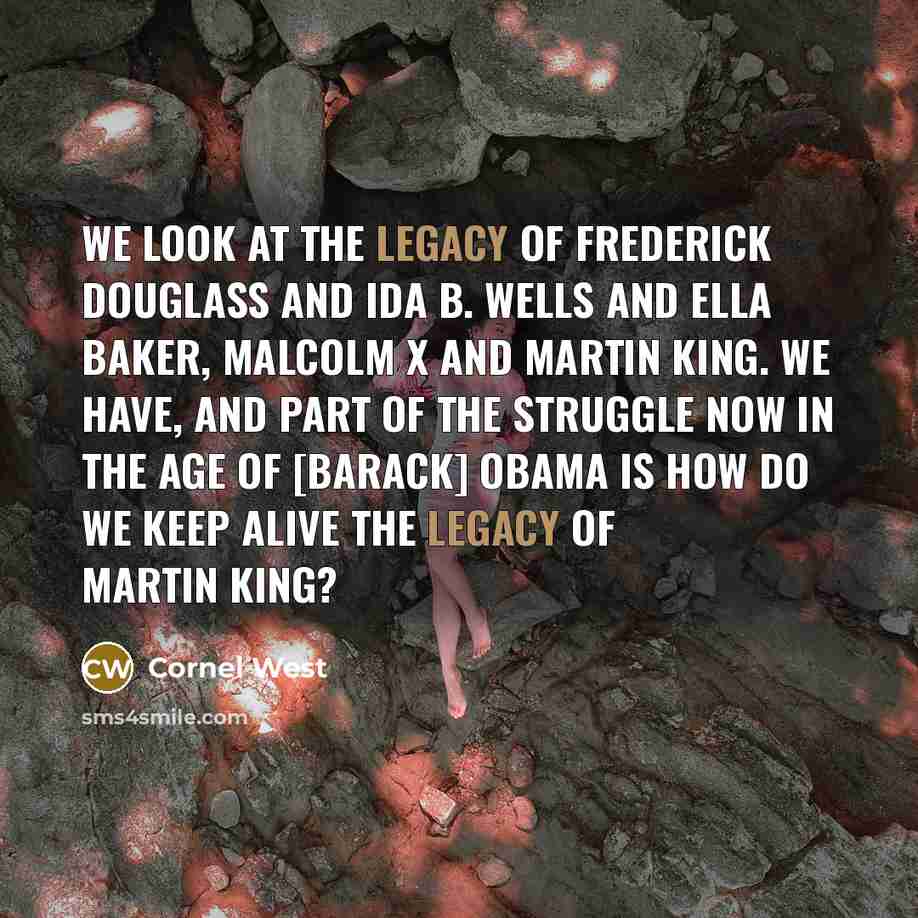 “We look at the legacy of Frederick Douglass and Ida B. Wells and Ella Baker, Malcolm X and Martin King. We have, and part of the struggle now in the age of [Barack] Obama is how do we keep alive the legacy of Martin King?” quote by Cornel West