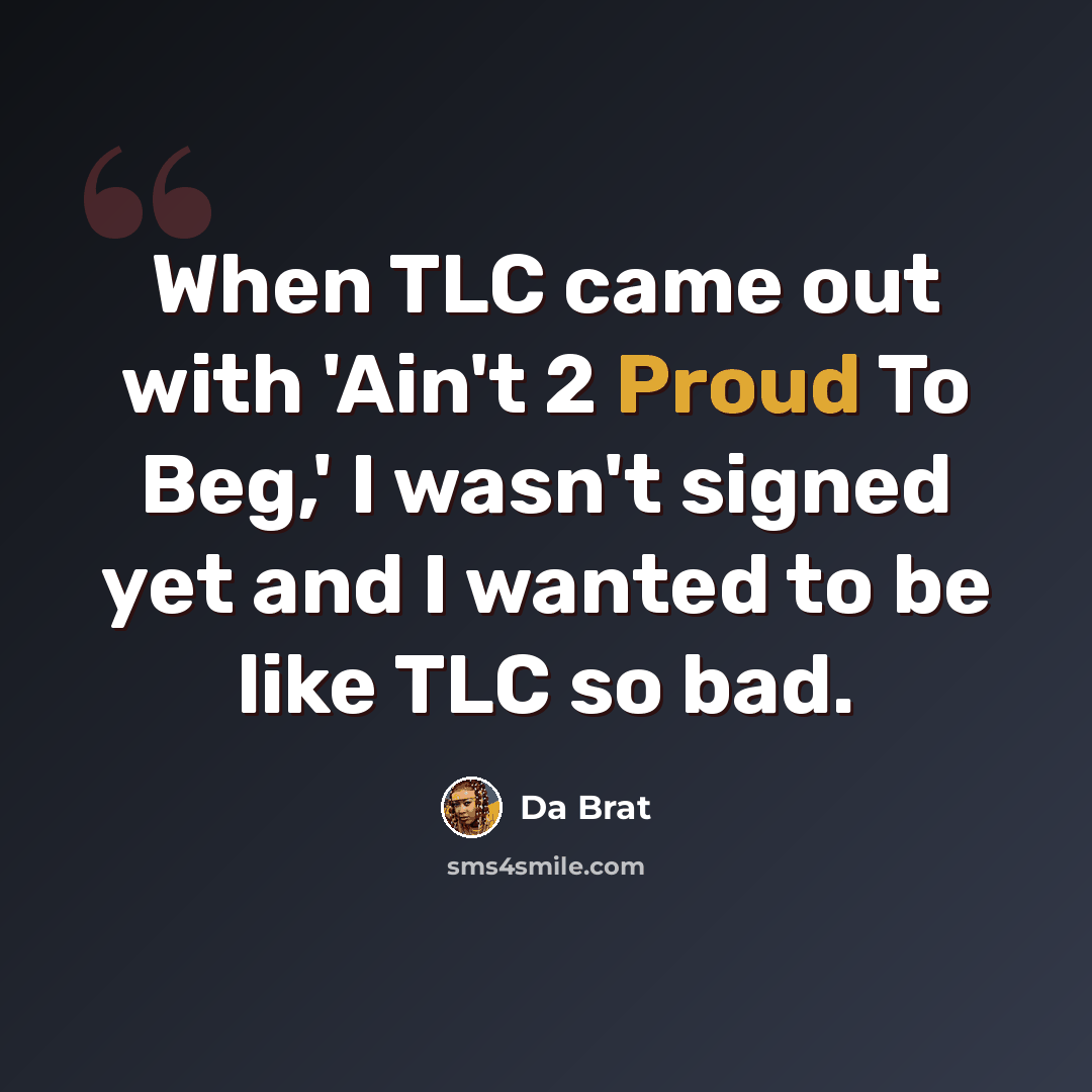 “When TLC came out with 'Ain't 2 Proud To Beg,' I wasn't signed yet and I wanted to be like TLC so bad.” quote by Da Brat
