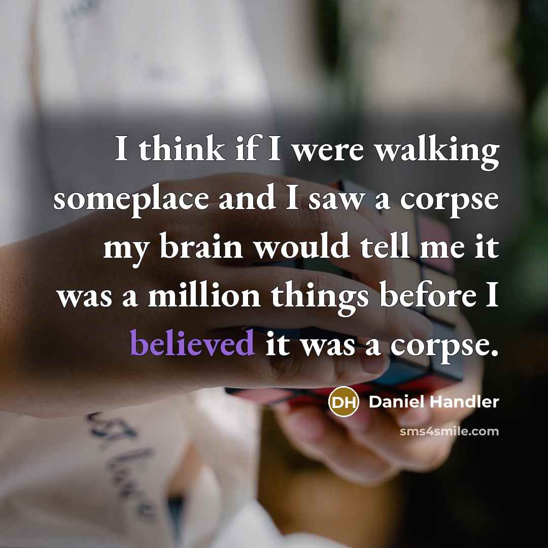 “I think if I were walking someplace and I saw a corpse my brain would tell me it was a million things before I believed it was a corpse.” quote by Daniel Handler