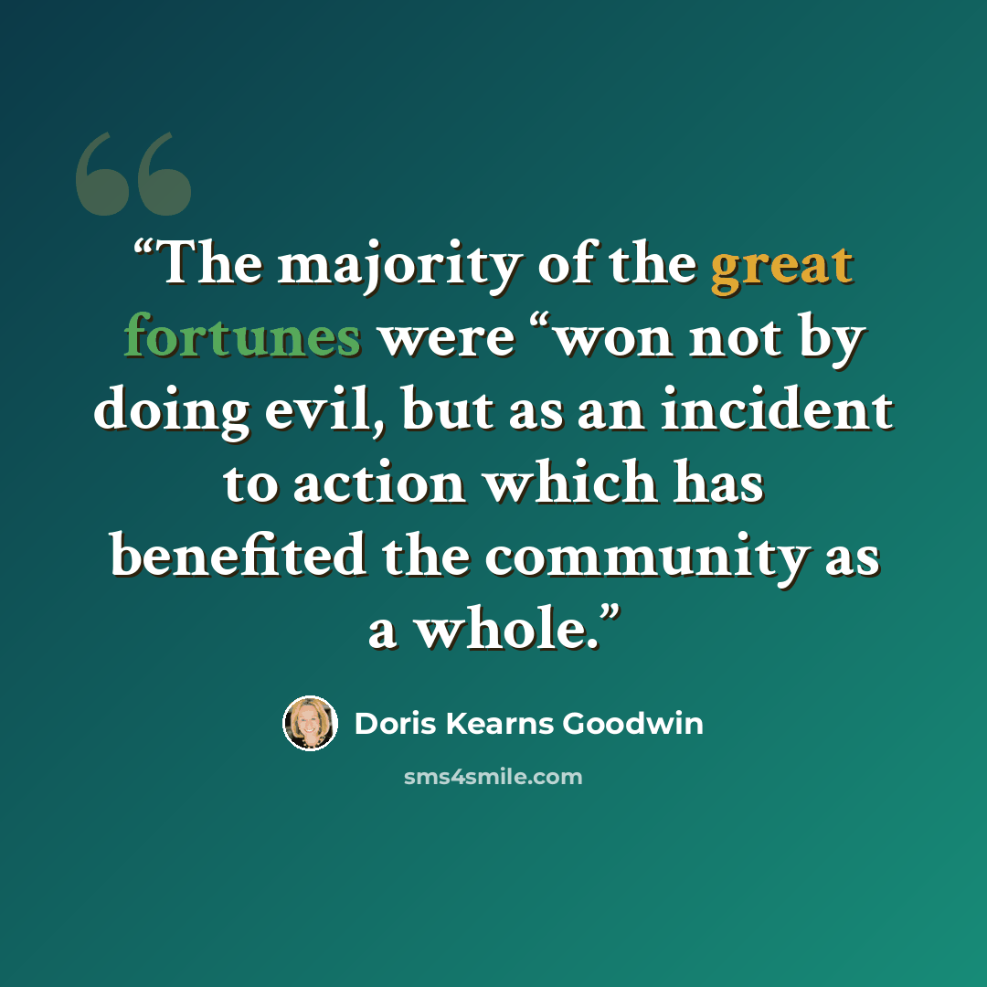 “The majority of the great fortunes were “won not by doing evil, but as an incident to action which has benefited the community as a whole.” quote by Doris Kearns Goodwin