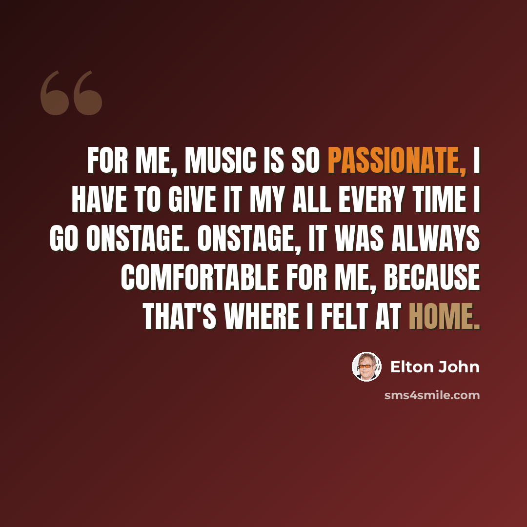 “For me, music is so passionate, I have to give it my all every time I go onstage. Onstage, it was always comfortable for me, because that's where I felt at home.” quote by Elton John