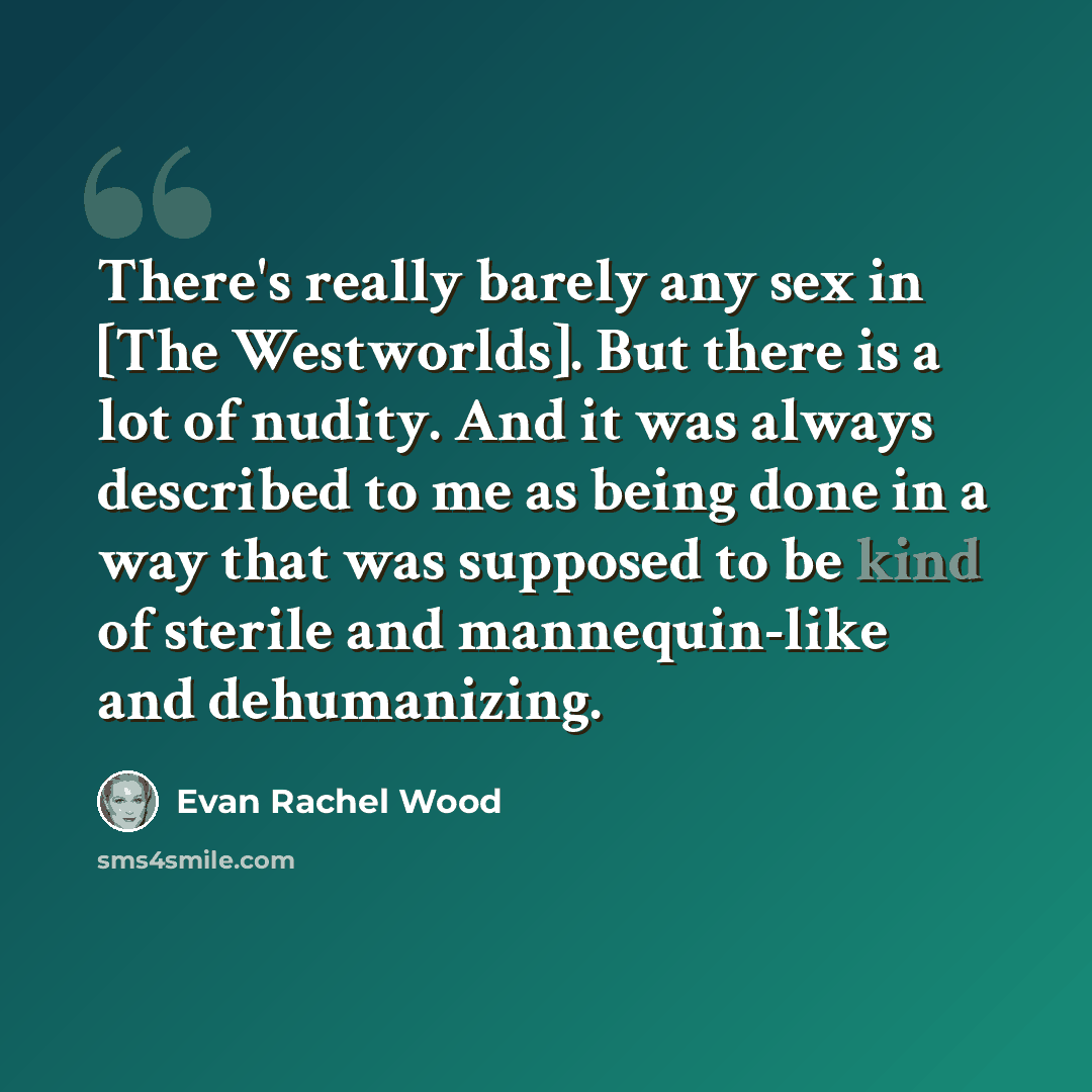 “There's really barely any sex in [The Westworlds]. But there is a lot of nudity. And it was always described to me as being done in a way that was supposed to be kind of sterile and mannequin-like and dehumanizing.” quote by Evan Rachel Wood